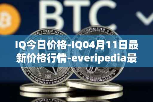 IQ今日价格-IQ04月11日最新价格行情-everipedia最新走势消息