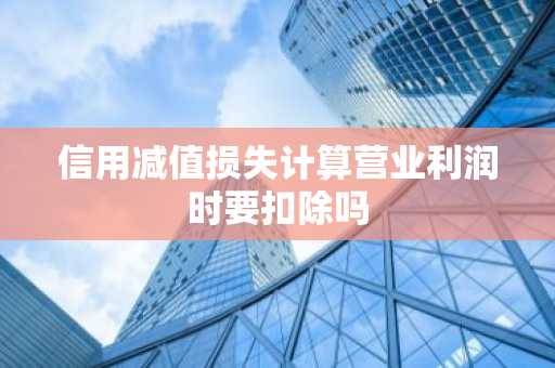 信用减值损失计算营业利润时要扣除吗