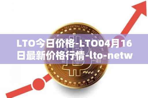 LTO今日价格-LTO04月16日最新价格行情-lto-network最新走势消息