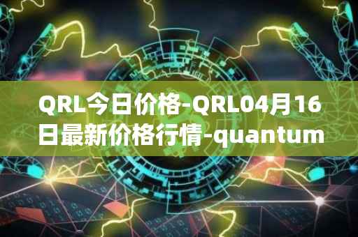 QRL今日价格-QRL04月16日最新价格行情-quantum-resistant-ledger最新走势消息