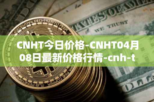 CNHT今日价格-CNHT04月08日最新价格行情-cnh-tether最新走势消息