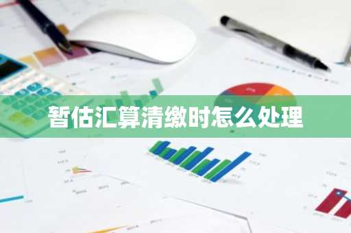 暂估汇算清缴时怎么处理