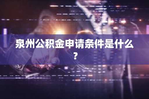 泉州公积金申请条件是什么？