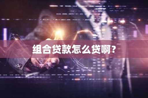 组合贷款怎么贷啊？