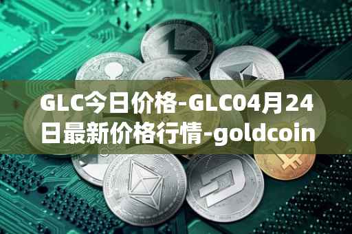 GLC今日价格-GLC04月24日最新价格行情-goldcoin最新走势消息