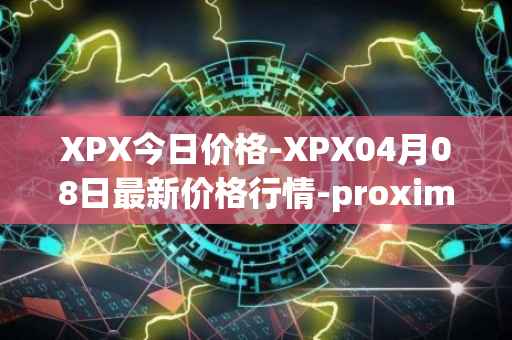 XPX今日价格-XPX04月08日最新价格行情-proximax最新走势消息