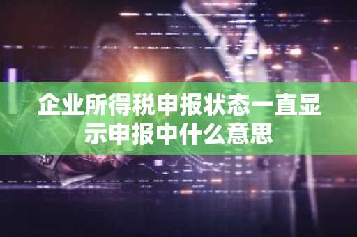 企业所得税申报状态一直显示申报中什么意思