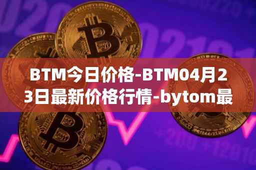 BTM今日价格-BTM04月23日最新价格行情-bytom最新走势消息