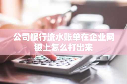 公司银行流水账单在企业网银上怎么打出来