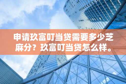 申请玖富叮当贷需要多少芝麻分？玖富叮当贷怎么样。