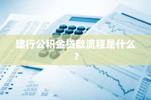 建行公积金贷款流程是什么？