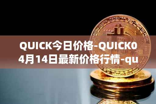 QUICK今日价格-QUICK04月14日最新价格行情-quickswap最新走势消息