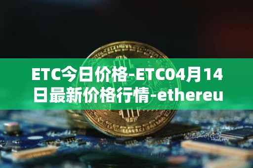 ETC今日价格-ETC04月14日最新价格行情-ethereum-classic最新走势消息