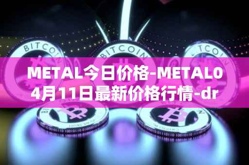 METAL今日价格-METAL04月11日最新价格行情-drunkrobots最新走势消息