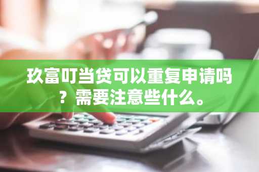 玖富叮当贷可以重复申请吗？需要注意些什么。