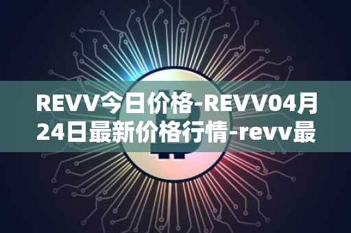 REVV今日价格-REVV04月24日最新价格行情-revv最新走势消息