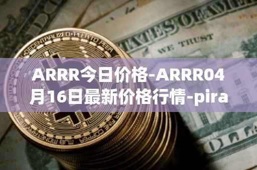 ARRR今日价格-ARRR04月16日最新价格行情-pirate-chain最新走势消息