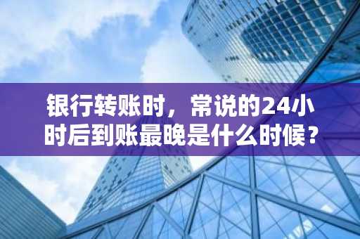 银行转账时，常说的24小时后到账最晚是什么时候？