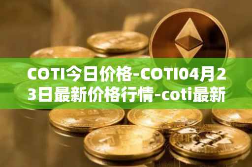 COTI今日价格-COTI04月23日最新价格行情-coti最新走势消息
