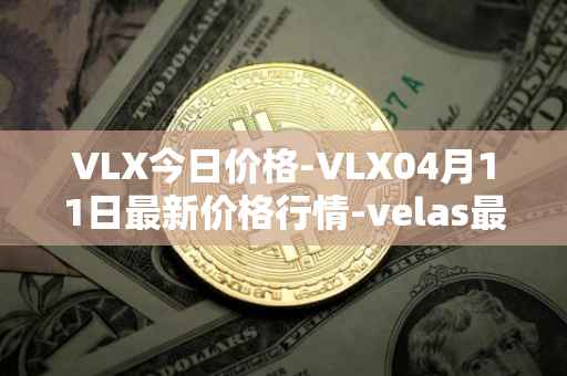 VLX今日价格-VLX04月11日最新价格行情-velas最新走势消息