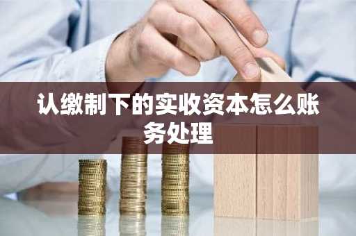 认缴制下的实收资本怎么账务处理