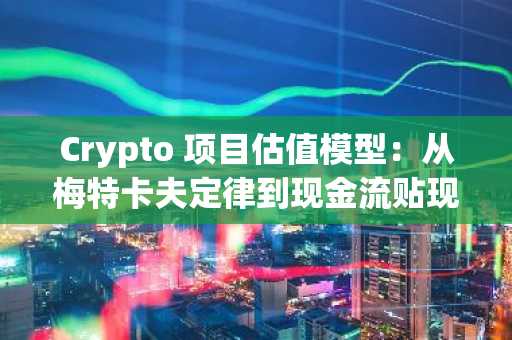 Crypto 项目估值模型：从梅特卡夫定律到现金流贴现的多维分析
