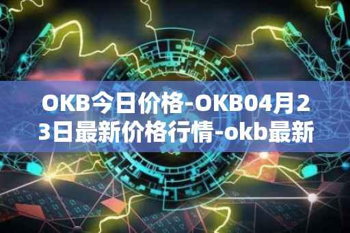 OKB今日价格-OKB04月23日最新价格行情-okb最新走势消息