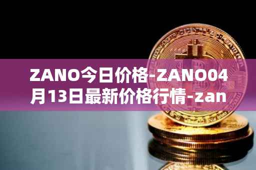 ZANO今日价格-ZANO04月13日最新价格行情-zano最新走势消息