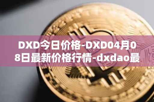 DXD今日价格-DXD04月08日最新价格行情-dxdao最新走势消息