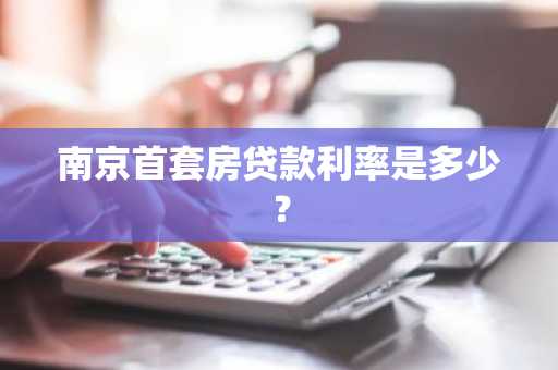南京首套房贷款利率是多少？