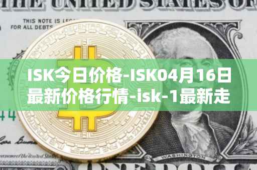 ISK今日价格-ISK04月16日最新价格行情-isk-1最新走势消息