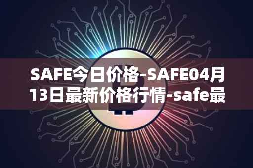 SAFE今日价格-SAFE04月13日最新价格行情-safe最新走势消息