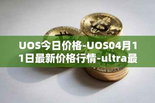UOS今日价格-UOS04月11日最新价格行情-ultra最新走势消息
