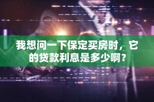 我想问一下保定买房时，它的贷款利息是多少啊？