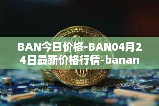 BAN今日价格-BAN04月24日最新价格行情-banano最新走势消息