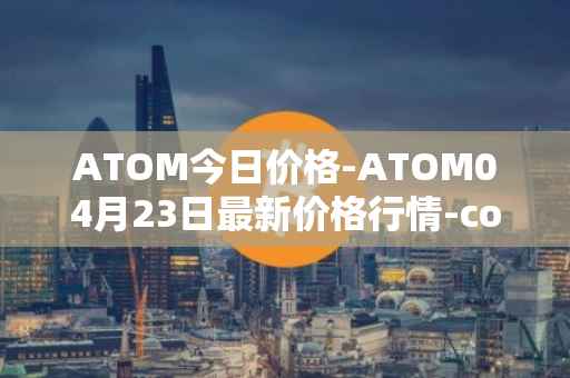 ATOM今日价格-ATOM04月23日最新价格行情-cosmos最新走势消息