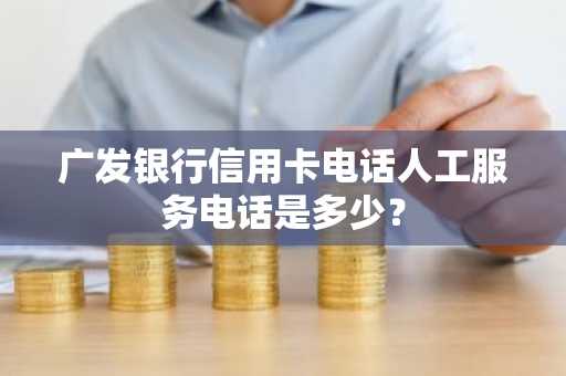 广发银行信用卡电话人工服务电话是多少？
