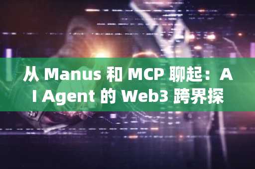 从 Manus 和 MCP 聊起：AI Agent 的 Web3 跨界探索