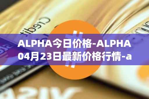 ALPHA今日价格-ALPHA04月23日最新价格行情-alpha-finance最新走势消息