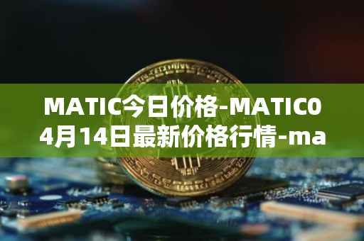 MATIC今日价格-MATIC04月14日最新价格行情-matic-network最新走势消息