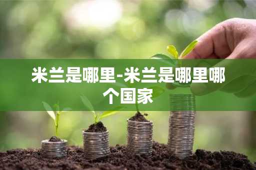 米兰是哪里-米兰是哪里哪个国家