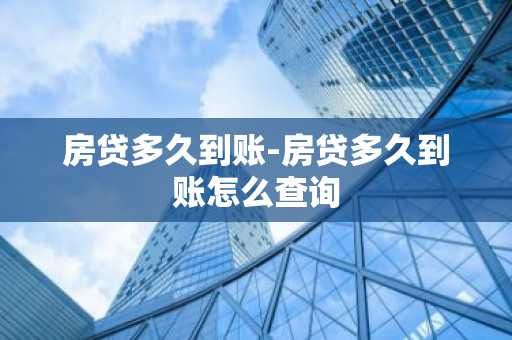 房贷多久到账-房贷多久到账怎么查询