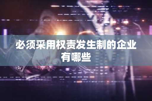 必须采用权责发生制的企业有哪些