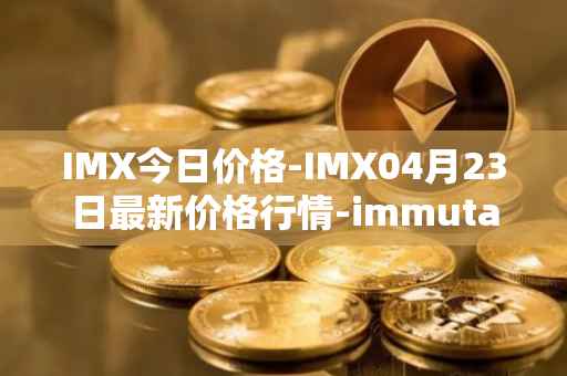 IMX今日价格-IMX04月23日最新价格行情-immutablex最新走势消息