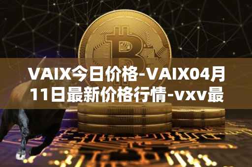VAIX今日价格-VAIX04月11日最新价格行情-vxv最新走势消息