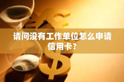 请问没有工作单位怎么申请信用卡？