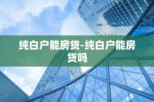 纯白户能房贷-纯白户能房贷吗