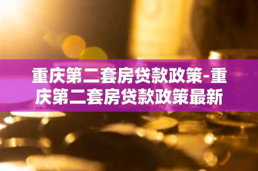 重庆第二套房贷款政策-重庆第二套房贷款政策最新