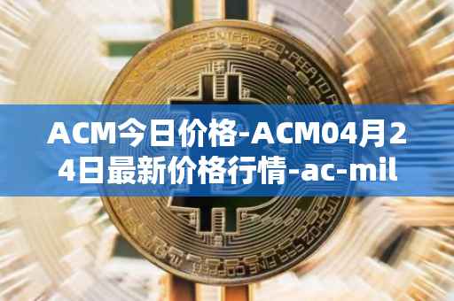 ACM今日价格-ACM04月24日最新价格行情-ac-milan-fan-token最新走势消息
