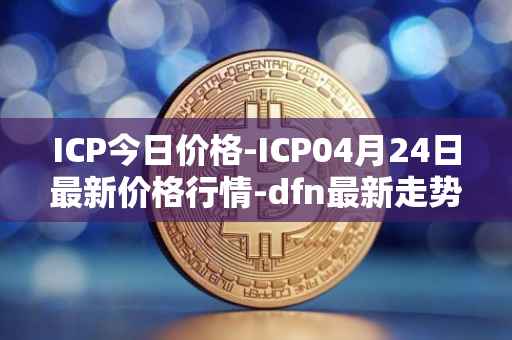 ICP今日价格-ICP04月24日最新价格行情-dfn最新走势消息